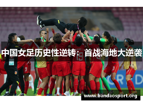 中国女足历史性逆转：首战海地大逆袭