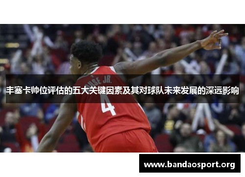 丰塞卡帅位评估的五大关键因素及其对球队未来发展的深远影响