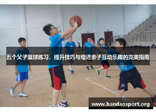 五个父子篮球练习，提升技巧与增进亲子互动乐趣的完美指南
