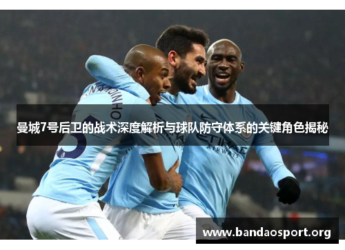 曼城7号后卫的战术深度解析与球队防守体系的关键角色揭秘