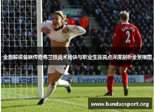 全面解读曼联传奇弗兰技战术秘诀与职业生涯亮点深度剖析全景指南