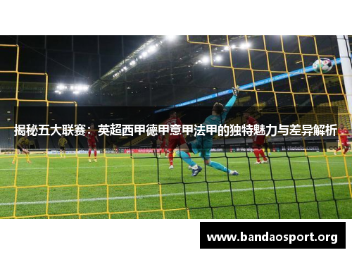 揭秘五大联赛：英超西甲德甲意甲法甲的独特魅力与差异解析