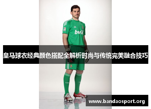 皇马球衣经典颜色搭配全解析时尚与传统完美融合技巧